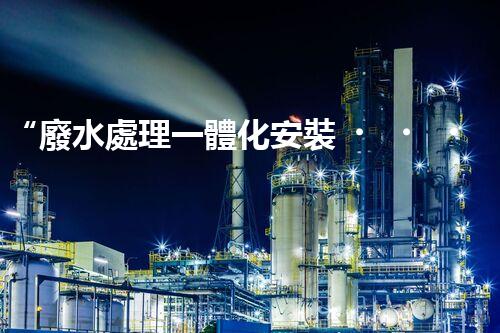 “廢水處理一體化安裝，綠色環(huán)保新標(biāo)桿！